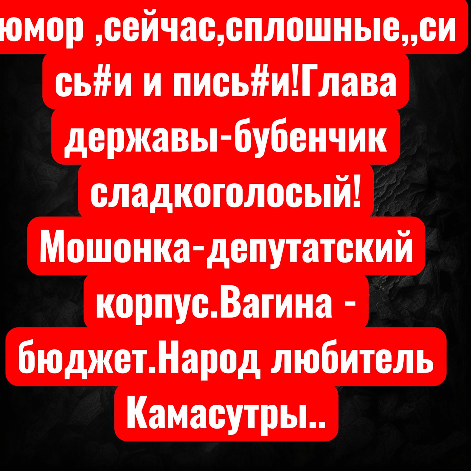 юмор ,сейчас, сплошные «си ссы и пись#й!Глава державы-бубенчик сладкоголосый! Мошонка-депутатский корпус.Вагина - бюджет.Народ любитель Камасутры..