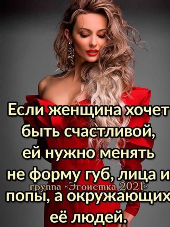 Если женщина хочет быть счастливой, ей нужно менять не форму губ, лица и попы, а окружающих её людей.