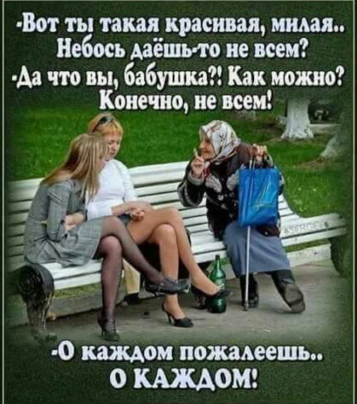 -Вот ты такая красивая, милая.. Небось даёшь-то не всем? -Да что вы, бабушка?! Как можно? Конечно, не всем! -О каждом пожалеешь.. О каждом!