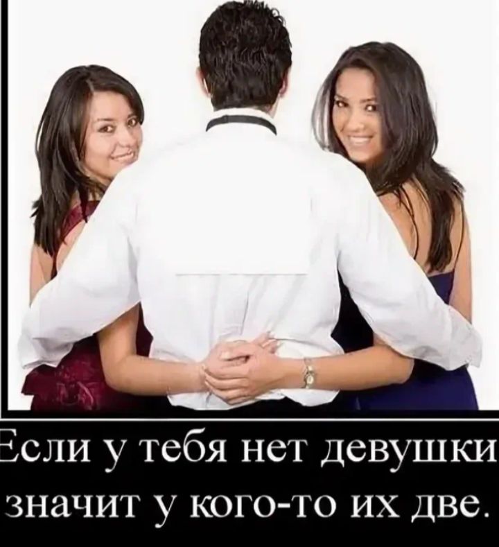 Если у тебя нет девушки значит у кого-то их две.