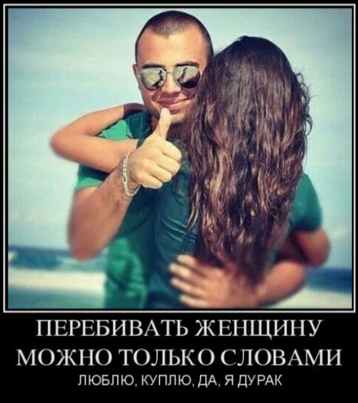 ПЕРЕБИВАТЬ ЖЕНЩИНУ МОЖНО ТОЛЬКО СЛОВАМИ ЛЮБЛЮ, КУПЛЮ, ДА, Я ДУРАК