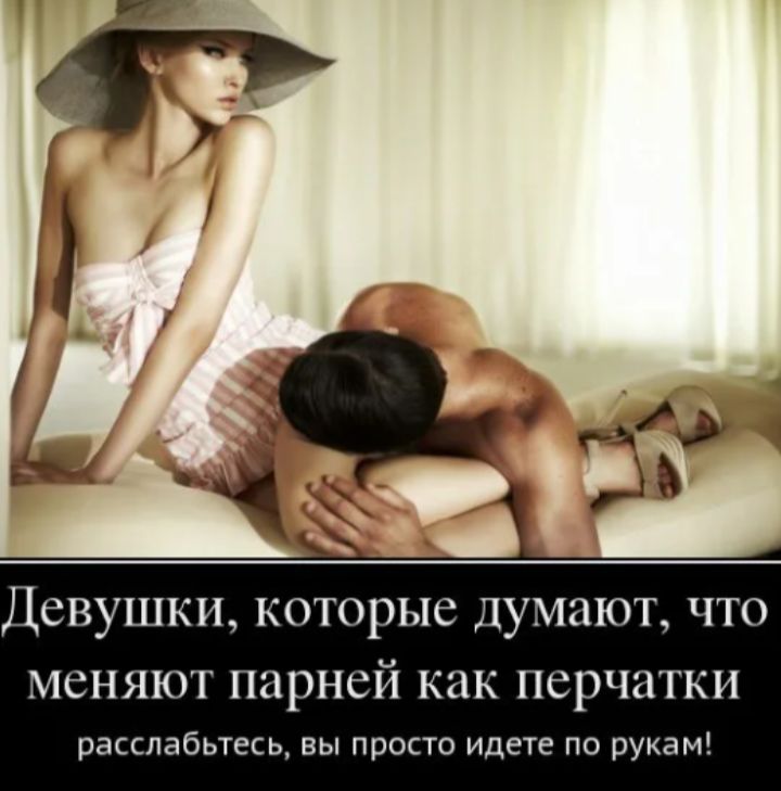 Девушки, которые думают, что меняют парней как перчатки расслабьтесь, вы просто идете по рукам!