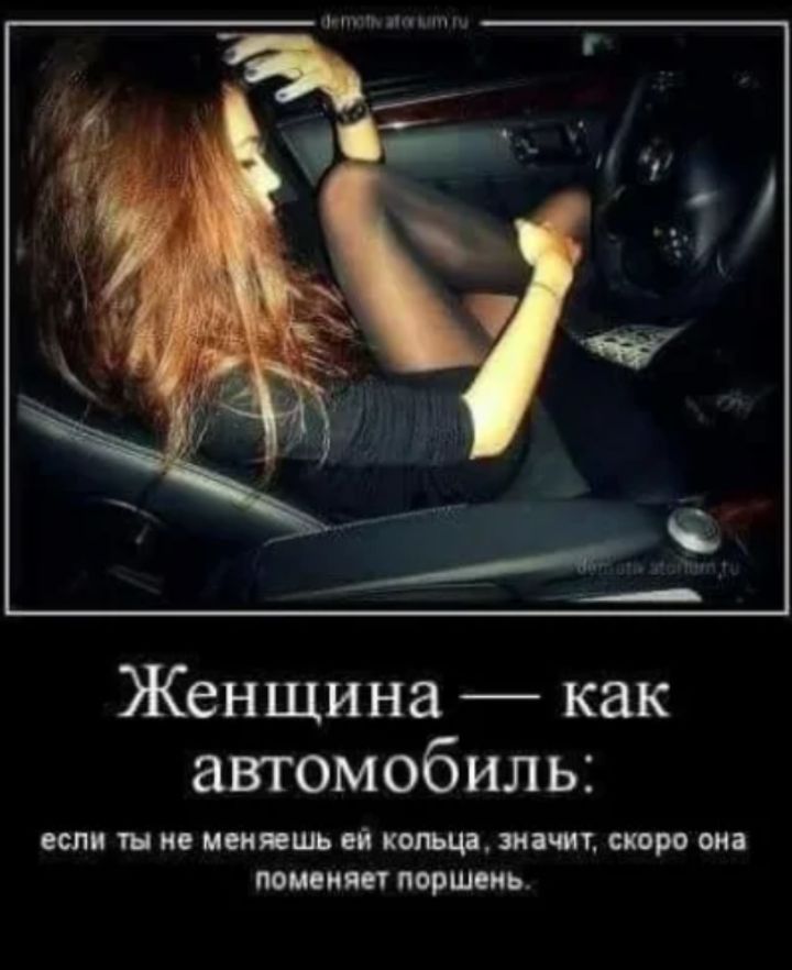 Женщина — как автомобиль: если ты не меняешь ей кольца, значит, скоро она поменяет поршень.