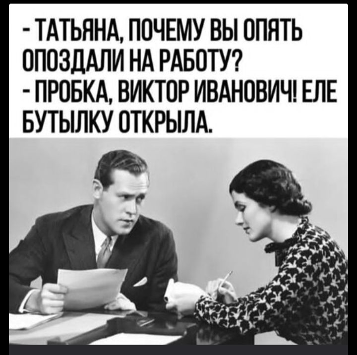 - ТАТЬЯНА, ПОЧЕМУ ВЫ ОПЯТЬ ОПОЗДАЛИ НА РАБОТУ?
- ПРОБКА, ВИКТОР ИВАНОВИЧ! ЕЛЕ БУТЫЛКУ ОТКРЫЛА.