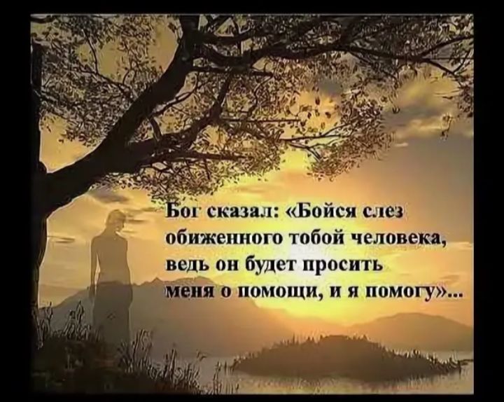 Бог сказал: «Боись слез обиженного тобой человека, ведь он будет просить меня о помощи, и я помогу»...