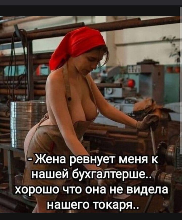 -Жена ревнует меня к нашей бухгалтерше.. хорошо что она не видела нашего токаря..