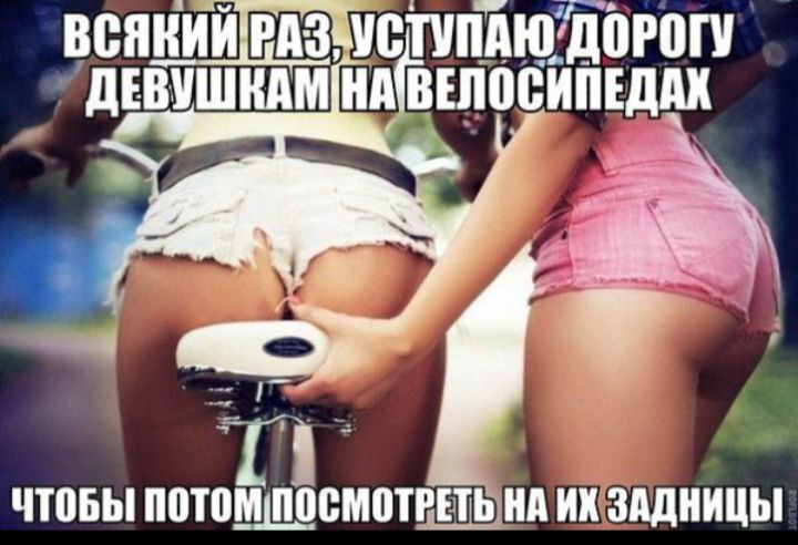 Всякий раз, уступаю дорогу девушкам на велосипедах чтобы потом посмотреть на их задницы