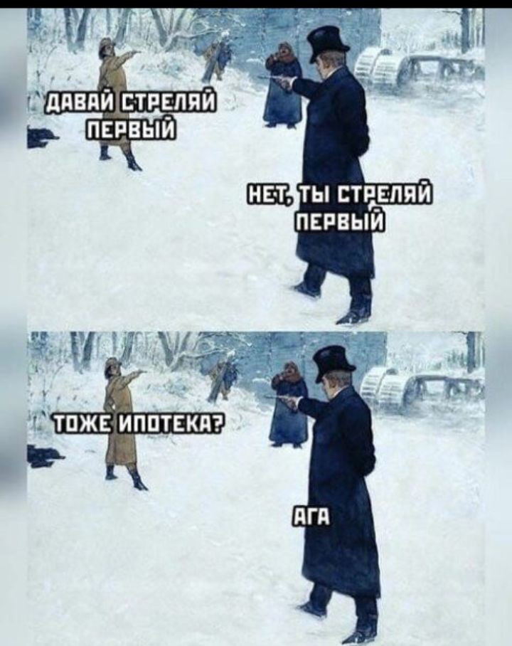 ДАВАЙ СТРЕЛЯЙ ПЕРВЫЙ
НЕТ, ТЫ СТРЕЛЯЙ ПЕРВЫЙ
ТОЖЕ ИПОТЕКА?
АГА
