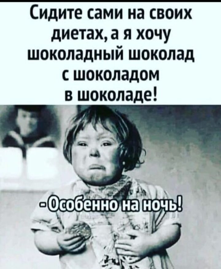 Сидите сами на своих диетах, а я хочу шоколадный шоколад с шоколадом в шоколаде!
-Особенно на ночь!