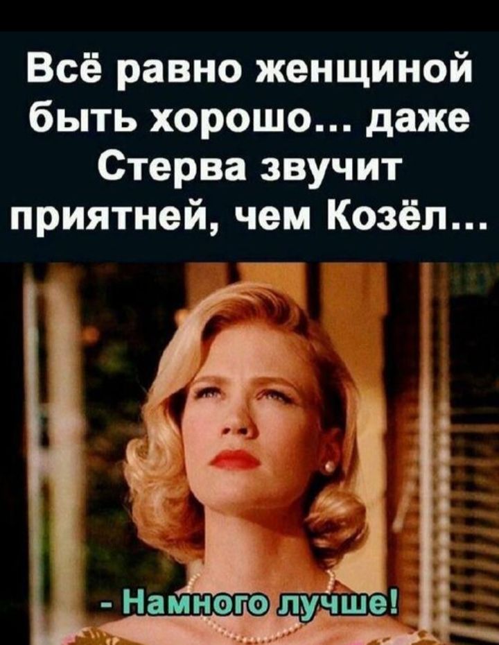 Всё равно женщиной быть хорошо... даже Стерва звучит приятней, чем Козёл... - Намного лучше!
