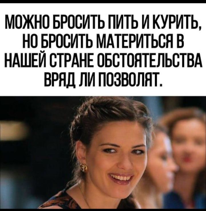 МОЖНО БРОСИТЬ ПИТЬ И КУРИТЬ, НО БРОСИТЬ МАТЕРИТЬСЯ В НАШЕЙ СТРАНЕ ОБСТОЯТЕЛЬСТВА ВРЯД ЛИ ПОЗВОЛЯТ.