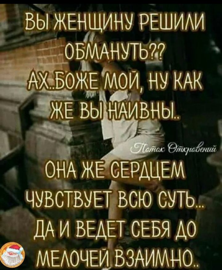 Вы женщину решили обмануть?? Ах.. Боже мой, ну как же вы наивны.. Она же сердцем чувствует всю суть... Да и ведет себя до мелочей взаимно..