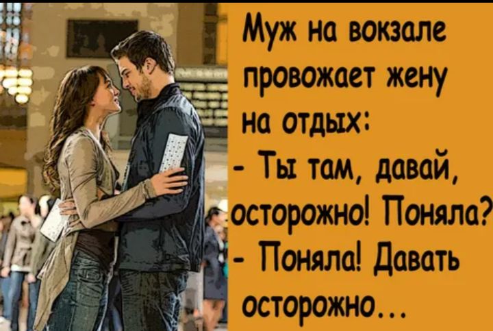 Муж на вокзале провожает жену на отдых: - Ты там, давай, осторожно! Поняла? - Поняла! Давать осторожно...