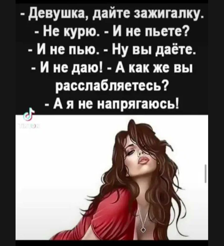 - Девушка, дайте зажигалку.
- Не курю.
- И не пьете?
- И не пью.
- Ну вы даёте.
- И не даю!
- А как же вы расслабляетесь?
- А я не напрягаюсь!