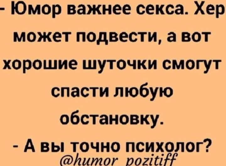 - Юмор важнее секса. Хер может подвести, а вот хорошие шуточки смогут спасти любую обстановку. - А вы точно психолог? @humor_pozitiv