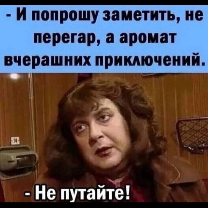 - И попрошу заметить, не перегар, а аромат вчерашних приключений. - Не путайте!
