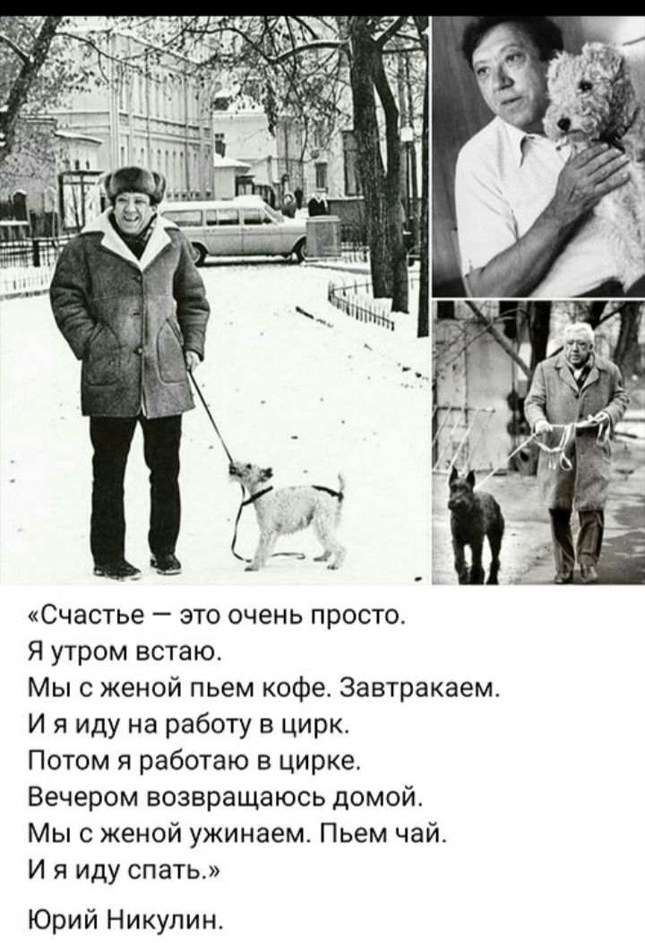 «Счастье – это очень просто. Я утром встаю. Мы с женой пьем кофе. Завтракаем. И я иду на работу в цирк. Потом я работаю в цирке. Вечером возвращаюсь домой. Мы с женой ужинаем. Пьем чай. И я иду спать.» Юрий Никулин.