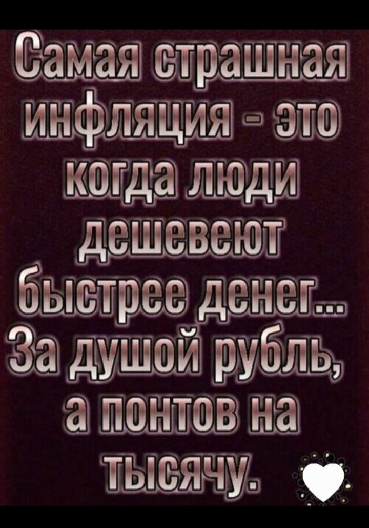 Самая страшная инфляция - это когда люди дешевеют быстрее денег... За душой рубль, а понтов на тысячу.