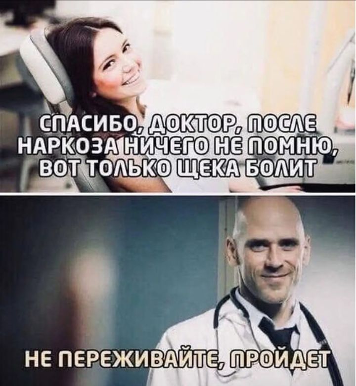 СПАСИБО, ДОКТОР, ПОСЛЕ НАРКОЗА НИЧЕГО НЕ ПОМНЮ, ВОТ ТОЛЬКО ЩЕКА БОЛИТ
НЕ ПЕРЕЖИВАЙТЕ, ПРОЙДЕТ