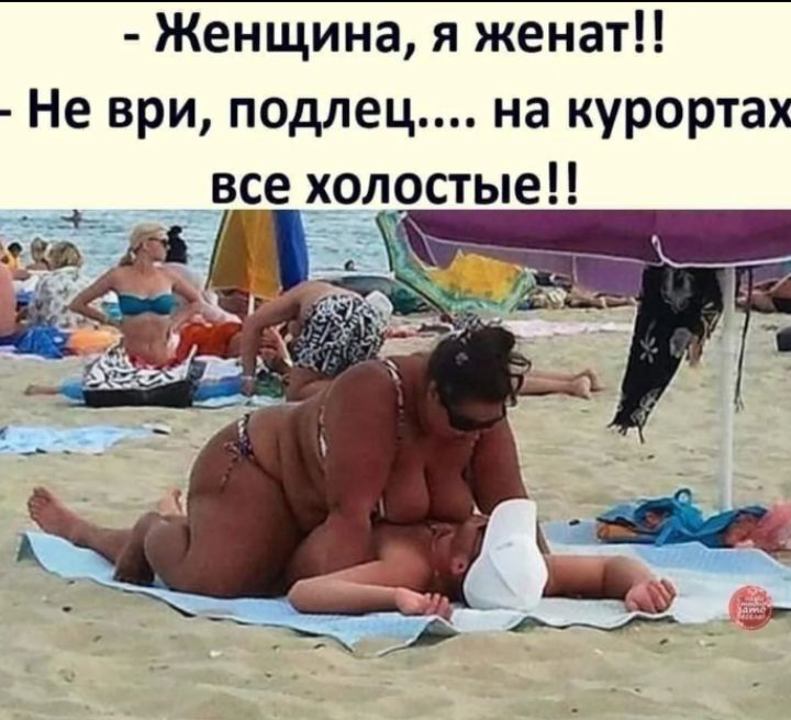 - Женщина, я женат!! - Не ври, подлец... на курортах все холостые!!