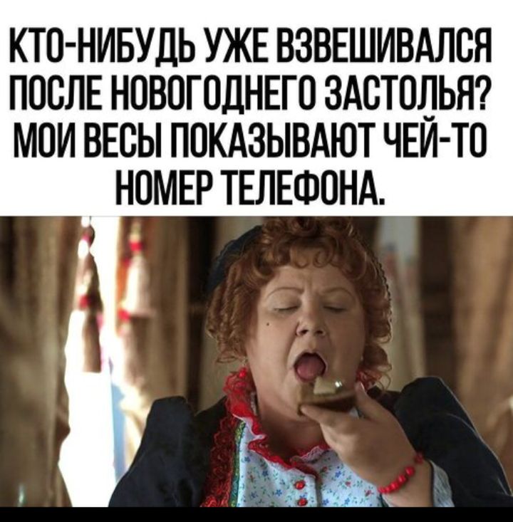 КТО-НИБУДЬ УЖЕ ВЗВЕШИВАЛСЯ ПОСЛЕ НОВОГОДНЕГО ЗАСТОЛЬЯ? МОИ ВЕСЫ ПОКАЗЫВАЮТ ЧЕЙ-ТО НОМЕР ТЕЛЕФОНА.
