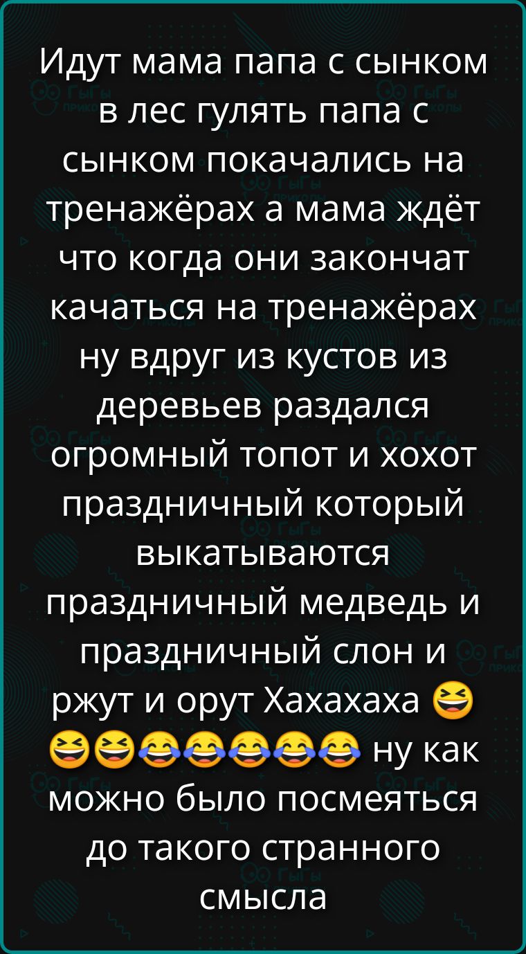 Идут мама папа с сынком в лес гулять. папа с сынком покачались на тренажёрах, а мама ждёт что когда они закончат качаться на тренажёрах, вдруг из кустов раздался огромный топот, и праздничный хохот: раздались праздничный медведь и слон, ржут и хохо‑рьют. Ну как можно было посмеяться до такого странного смысла.