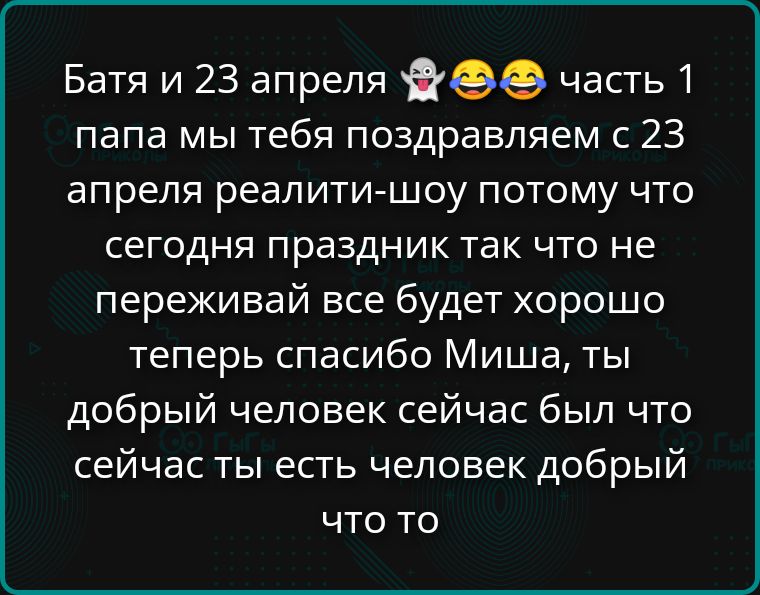 Батя и 23 апреля👻😂😂 часть 1 папа мы тебя поздравляем с 23 апреля реалити-шоу потому что сегодня праздник так что не переживай все будет хорошо теперь спасибо Миша, ты добрый человек сейчас был что сейчас ты есть человек добрый что то