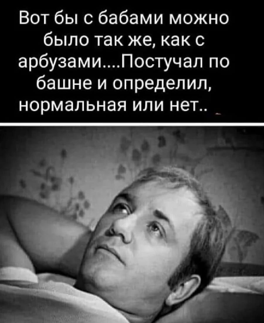 Вот бы с бабами можно было так же, как с арбузами....Постучал по башне и определил, нормальная или нет..