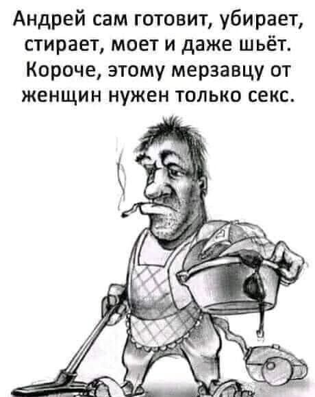 Андрей сам готовит, убирает, стирает, моет и даже шьёт. Короче, этому мерзавцу от женщин нужен только секс.