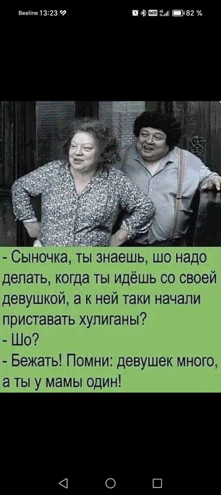 - Сыночка, ты знаешь, шо надо делать, когда ты идёшь со своей девушкой, а к ней таки начали приставать хулиганы? - Шо? - Бежать! Помни: девушек много, а ты у мамы один!