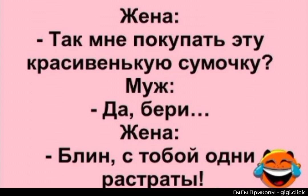 Жена:\n- Так мне купить эту красивенькую сумочку?\nМуж:\n- Да, бери...\nЖена:\n- Блин, с тобой одни растраты!