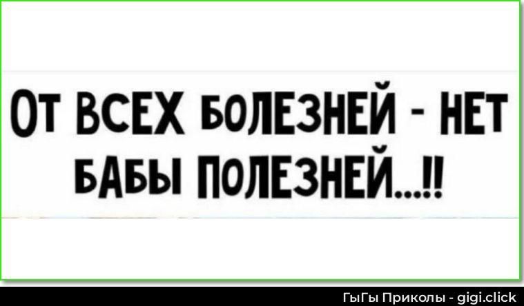 ОТ ВСЕХ БОЛЕЗНЕЙ - НЕТ БАБЫ ПОЛЕЗНЕЙ...!!