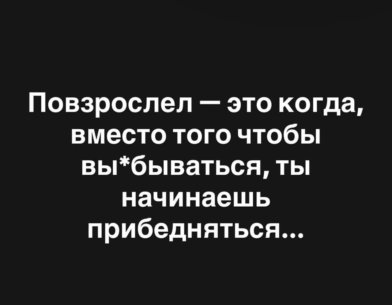 Повзрослел — это когда, вместо того чтобы вы*бываться, ты начинаешь приводняться...