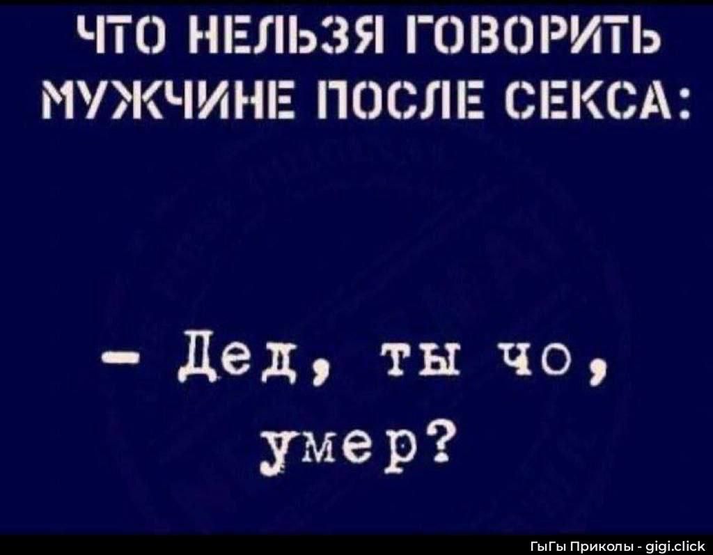 ЧТО НЕЛЬЗЯ ГОВОРИТЬ МУЖЧИНЕ ПОСЛЕ СЕКСА:
- Дед, ты что умер?