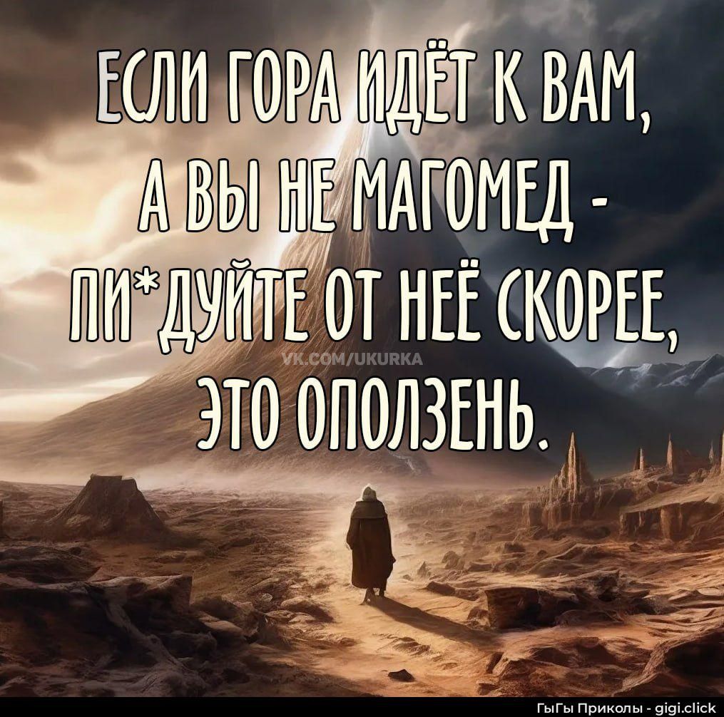 ЕСЛИ ГОРА ИДЁТ К ВАМ, А ВЫ НЕ МАГОМЕД - ПИ*ДУЙТЕ ОТ НЕЁ СКОРЕЕ, ЭТО ОПОЛЗЕНЬ.