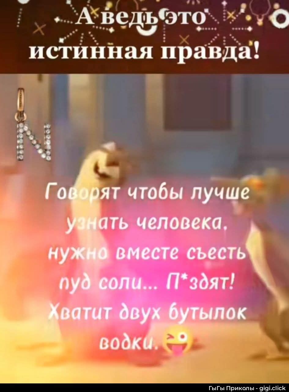 А ведь это истинная правда!
Говорят чтобы лучше узнать человека, нужно вместе съесть пуд соли... П*зят! Хватит двух бутылок водки.