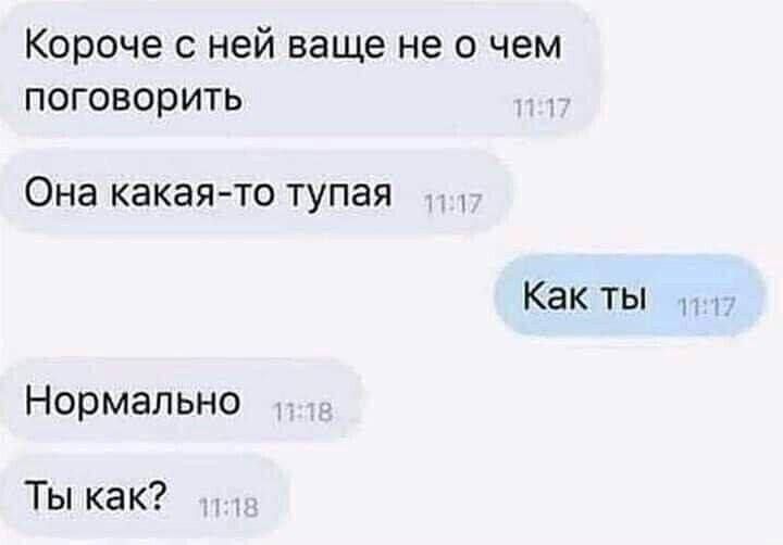 Короче с ней вам не о чем поговорить
Она какая-то тупая
Как ты
Нормально
Ты как?