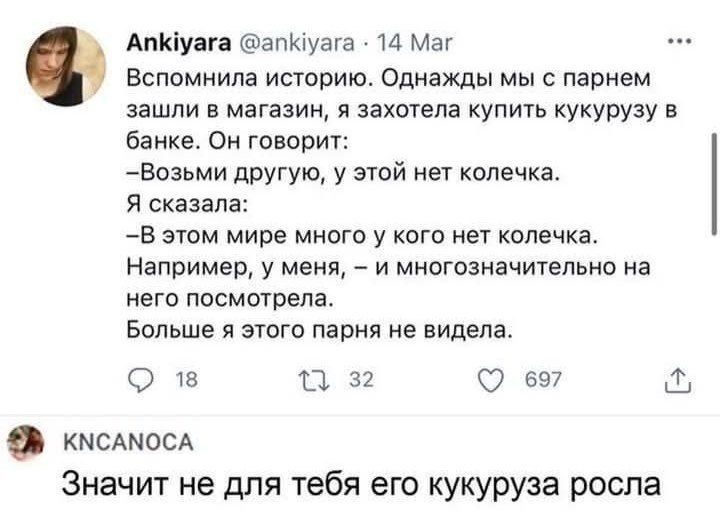 Вспомнила историю. Однажды мы с парнем зашли в магазин, я захотела купить кукурузу в банки. Он говорит: «Возьми другую, у этой нет колечка». Я сказала: «В этом мире много у кого нет колечек. Например, у меня, — и он посмотрел на меня». Больше я этого парня не видела. Значит не для тебя его кукуруза росла.