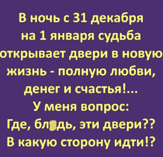 В ночь с 31 декабря на 1 января судьба открывает двери в новую жизнь - полную любви, денег и счастья!.. У меня вопрос: «Где, блядь, эти двери??» В какую сторону идти!?