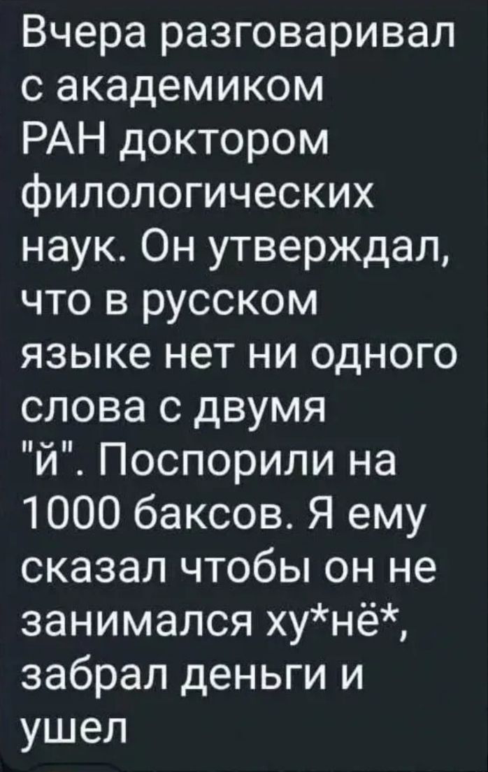 Вчера разговаривал с академиком РАН доктором филологических наук. Он утверждал, что в русском языке нет ни одного слова с двумя 'й'. Поспорили на 1000 баксов. Я ему сказал чтобы он не занимался ху*нёй, забрал деньги и ушел