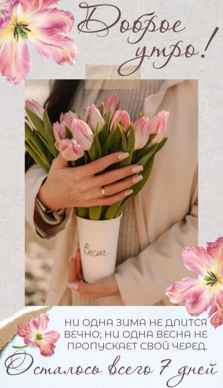 Доброе утро! Весна НИ ОДНА ЗИМА НЕ ДЛИТСЯ ВЕЧНО; НИ ОДНА ВЕСНА НЕ ПРОПУСКАЕТ СВОЙ ЧЕРЕД. Осталось всего 7 дней