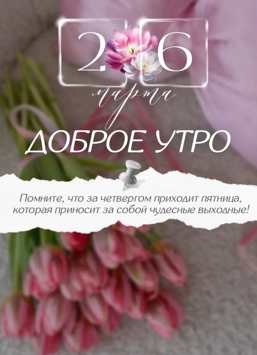 26 марта ДОБРОЕ УТРО Помните, что за четвергом приходит пятница, которая приносит за собой чудесные выходные!