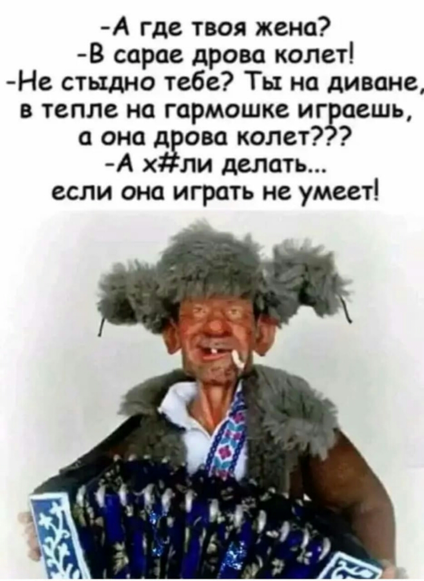 А где твоя жена В сарае дрова колет Не стыдно тебе Ты на диване в тепле на гормошке и ггаешь она д ова колет А х ли делать если она играть не умеет