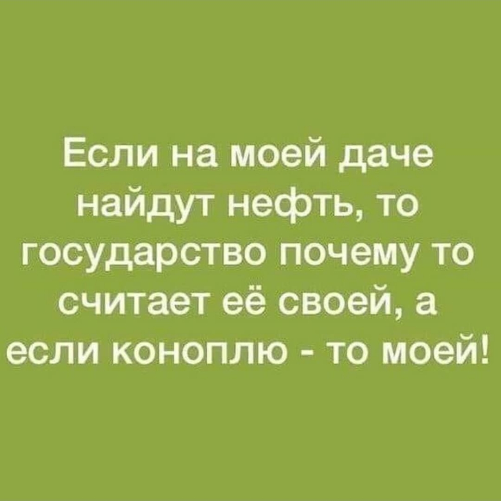 Если на моей даче найдут нефть то государство почему то считает её своей а если коноплю то моей