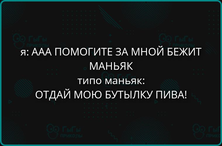 Я: ААА ПОМОГИТЕ ЗА МНОЙ БЕЖИТ МАНЬЯК типо маньяк: ОТДАЙ МОЮ БУТЫЛКУ ПИВА!