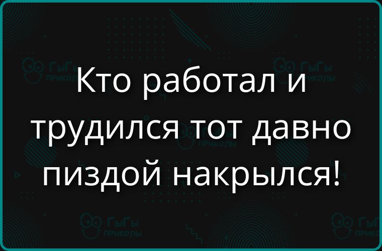Кто работал и трудился тот давно пиздой накрылся!