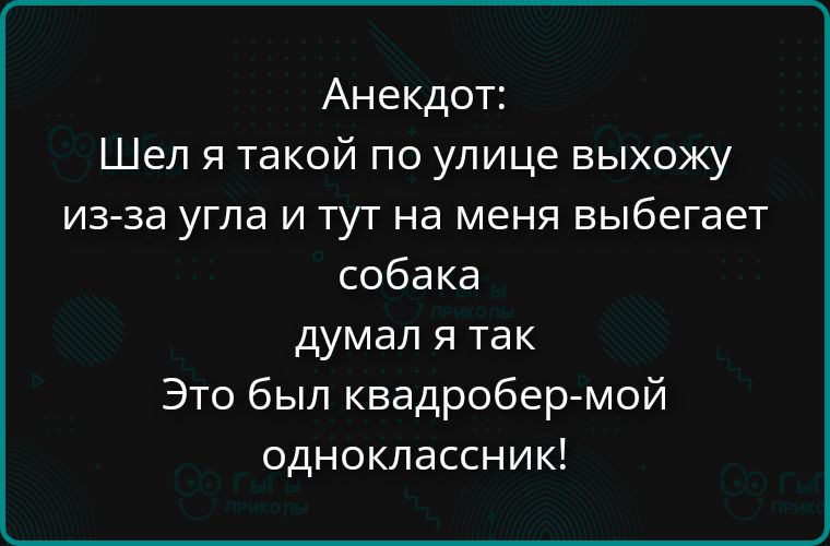 Анекдот: Шел я такой по улице выхожу из-за угла и тут на меня выбегает собака думал я так Это был квадробер-мой одноклассник!