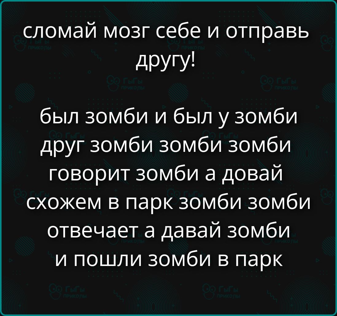 Сломай мозг себе и отправь другу!
был зомби и был у зомби друг зомби зомби зомби говорил зомби а dovай схожем в парк зомби зомби отвечает а давай зомби и пошли зомби в парк