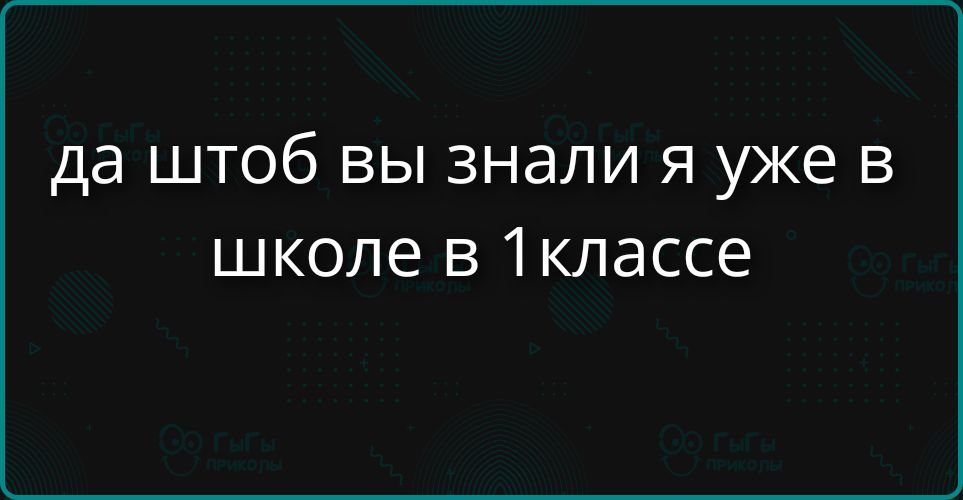 да штоб вы знали я уже в школе в 1классе