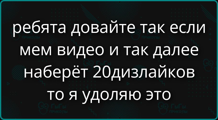 ребята давайте так если мем видео и так далее наберёт 20дизлайков то я удалю это